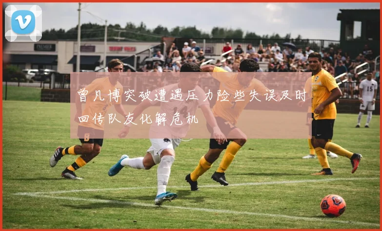 曾凡博突破遭遇压力险些失误及时回传队友化解危机