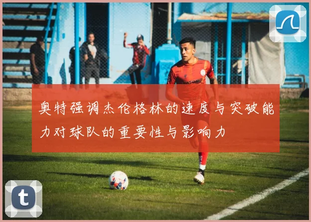 奥特强调杰伦格林的速度与突破能力对球队的重要性与影响力