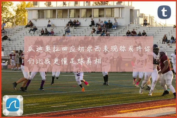 瓜迪奥拉回应切尔西表现称或许你们比我更懂足球真相