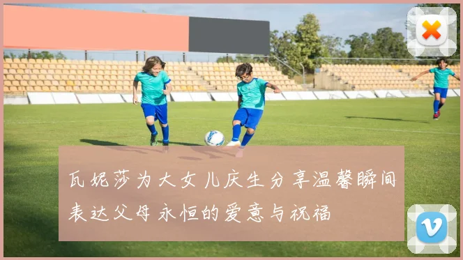 瓦妮莎为大女儿庆生分享温馨瞬间表达父母永恒的爱意与祝福