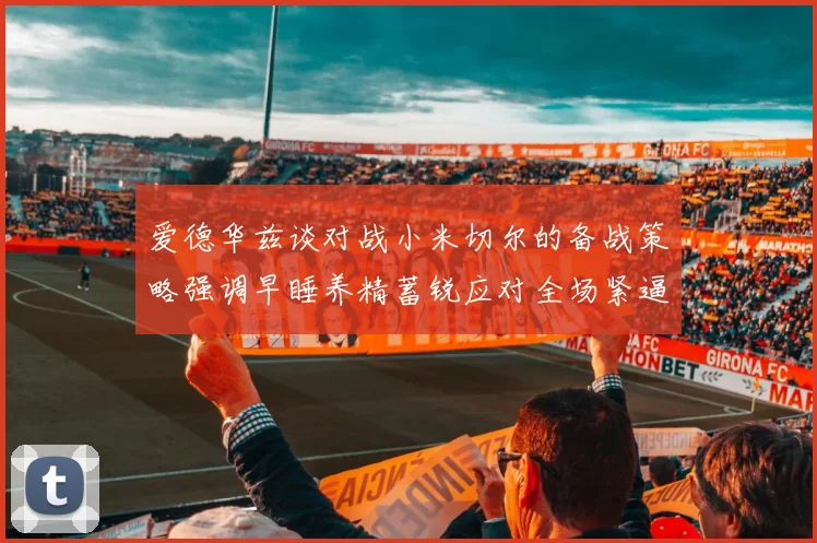 爱德华兹谈对战小米切尔的备战策略强调早睡养精蓄锐应对全场紧逼