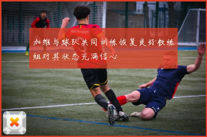 加维与球队共同训练恢复良好教练组对其状态充满信心
