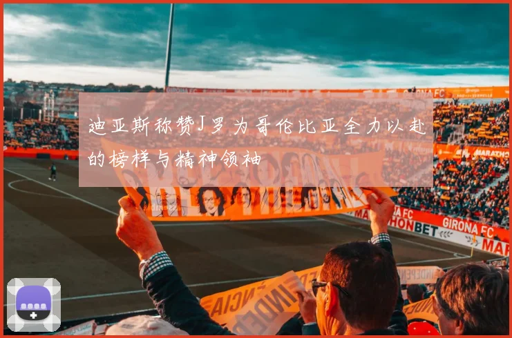迪亚斯称赞J罗为哥伦比亚全力以赴的榜样与精神领袖