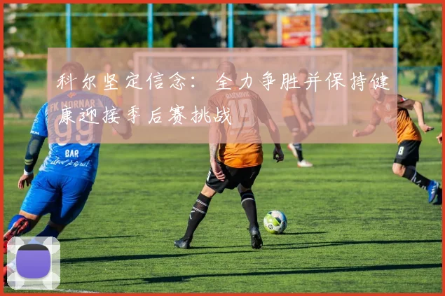 科尔坚定信念：全力争胜并保持健康迎接季后赛挑战