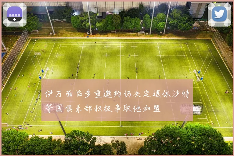 伊万面临多重邀约仍决定退休沙特等国俱乐部积极争取他加盟
