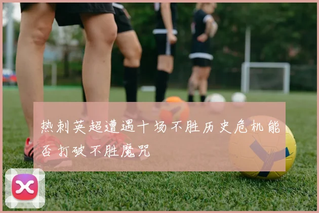 热刺英超遭遇十场不胜历史危机能否打破不胜魔咒