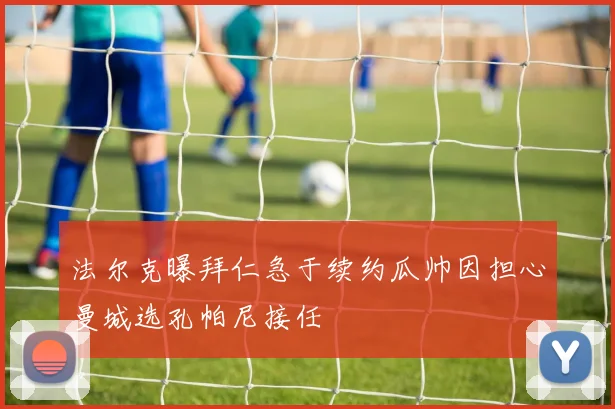 法尔克曝拜仁急于续约瓜帅因担心曼城选孔帕尼接任