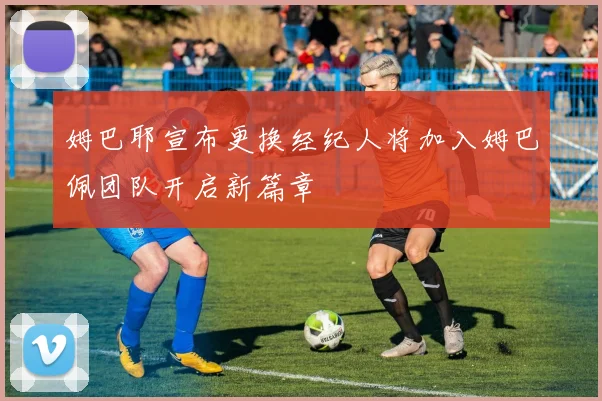 姆巴耶宣布更换经纪人将加入姆巴佩团队开启新篇章