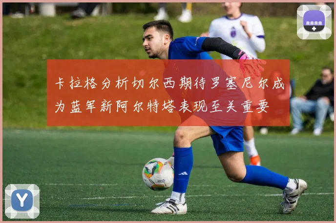 卡拉格分析切尔西期待罗塞尼尔成为蓝军新阿尔特塔表现至关重要
