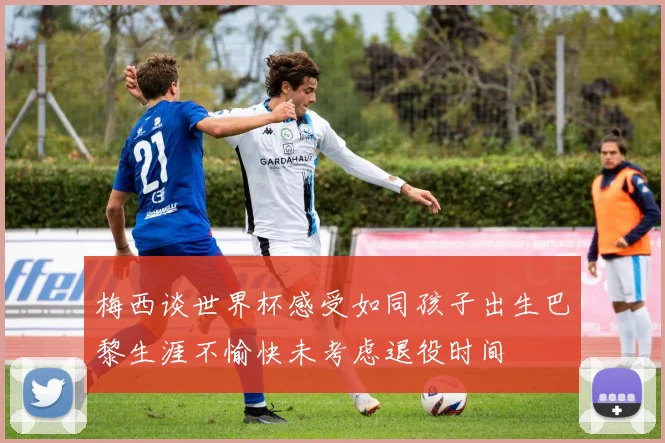 梅西谈世界杯感受如同孩子出生巴黎生涯不愉快未考虑退役时间